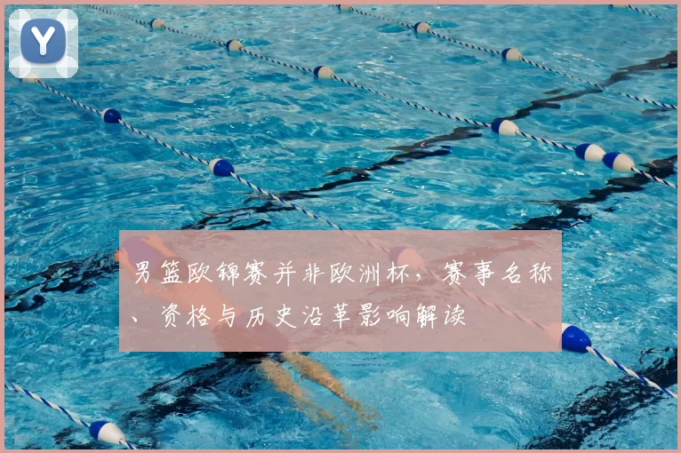 男篮欧锦赛并非欧洲杯，赛事名称、资格与历史沿革影响解读