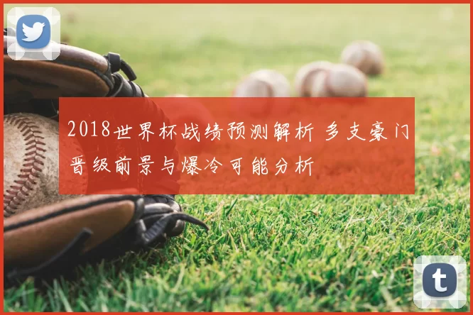 2018世界杯战绩预测解析 多支豪门晋级前景与爆冷可能分析