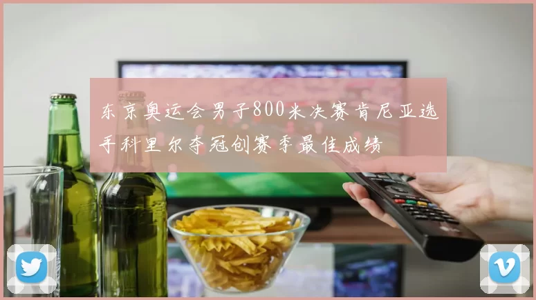 东京奥运会男子800米决赛肯尼亚选手科里尔夺冠创赛季最佳成绩