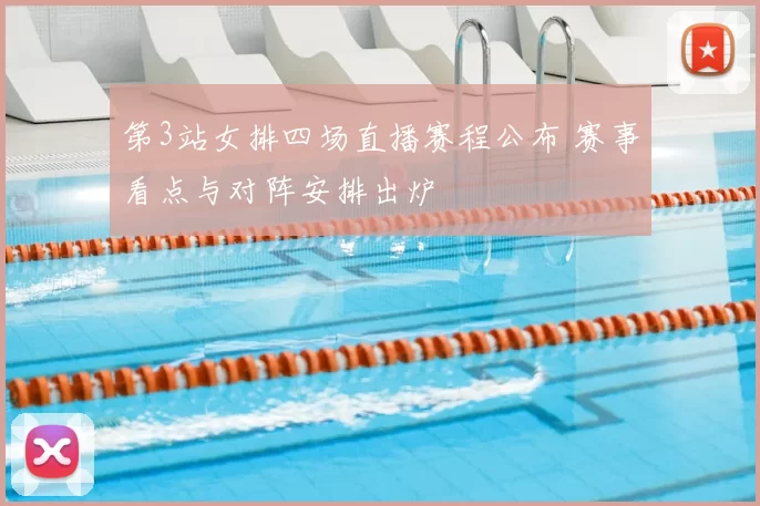 第3站女排四场直播赛程公布 赛事看点与对阵安排出炉