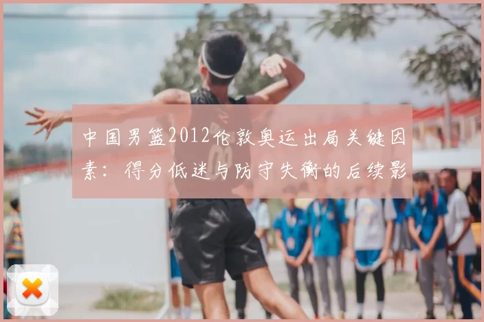 中国男篮2012伦敦奥运出局关键因素：得分低迷与防守失衡的后续影响