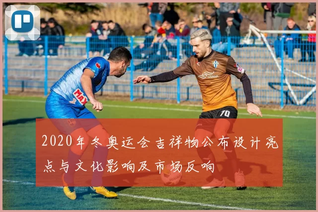 2020年冬奥运会吉祥物公布设计亮点与文化影响及市场反响