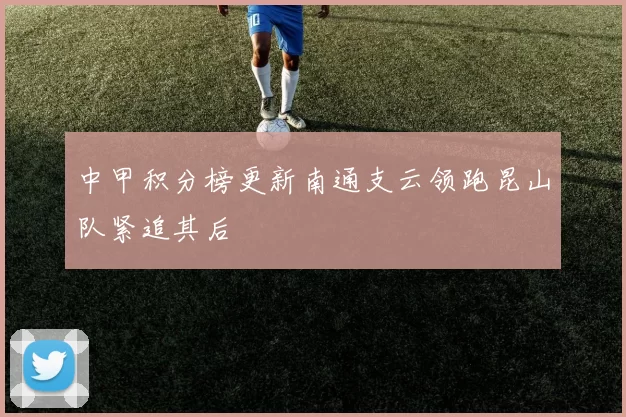 中甲积分榜更新南通支云领跑昆山队紧追其后