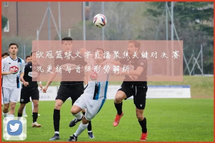 欧冠篮球文字直播聚焦关键对决 赛况更新与晋级形势解析