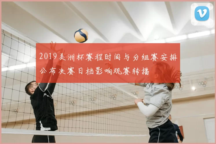 2019美洲杯赛程时间与分组赛安排公布决赛日档影响观赛转播