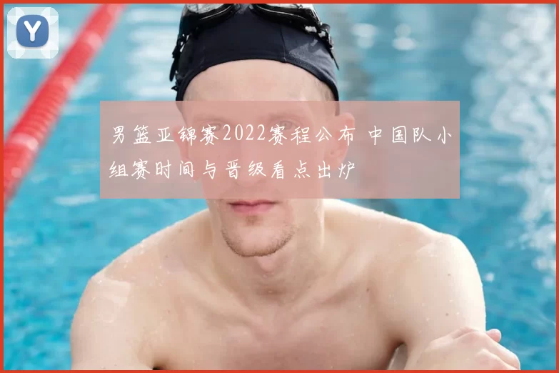 男篮亚锦赛2022赛程公布 中国队小组赛时间与晋级看点出炉