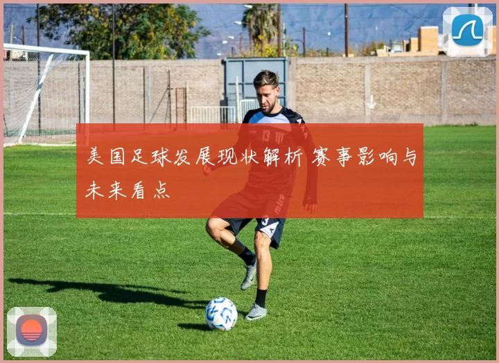美国足球发展现状解析 赛事影响与未来看点