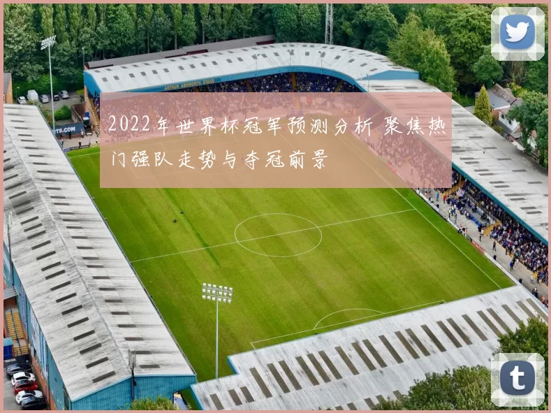 2022年世界杯冠军预测分析 聚焦热门强队走势与夺冠前景