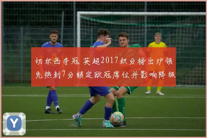 切尔西夺冠 英超2017积分榜出炉领先热刺7分锁定欧冠席位并影响降级形势
