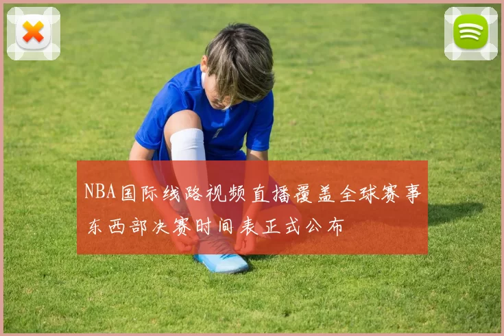 NBA国际线路视频直播覆盖全球赛事东西部决赛时间表正式公布