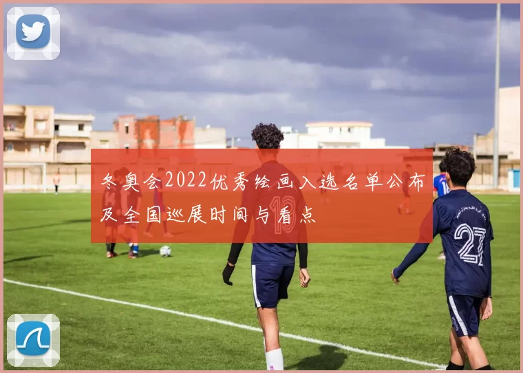 冬奥会2022优秀绘画入选名单公布及全国巡展时间与看点