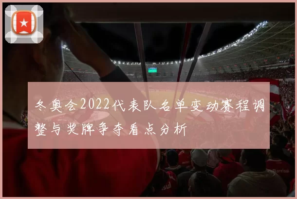 冬奥会2022代表队名单变动赛程调整与奖牌争夺看点分析