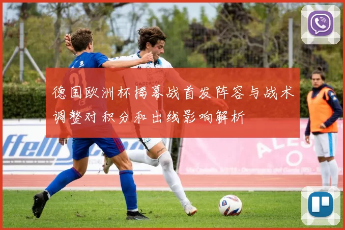 德国欧洲杯揭幕战首发阵容与战术调整对积分和出线影响解析