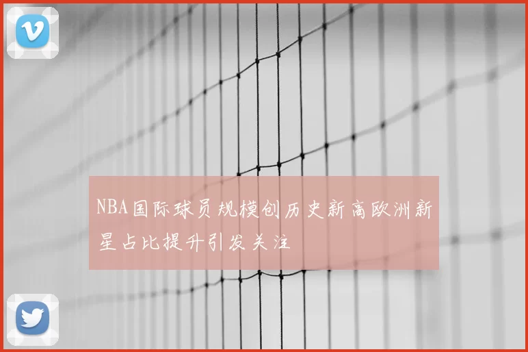 NBA国际球员规模创历史新高欧洲新星占比提升引发关注