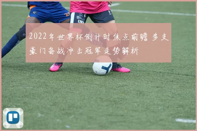 2022年世界杯倒计时焦点前瞻 多支豪门备战冲击冠军走势解析