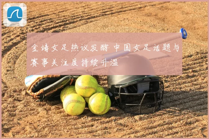 金靖女足热议发酵 中国女足话题与赛事关注度持续升温