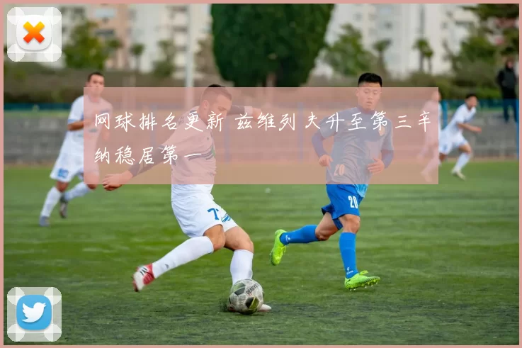 网球排名更新 兹维列夫升至第三辛纳稳居第一