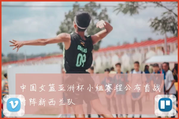 中国女篮亚洲杯小组赛程公布首战对阵新西兰队