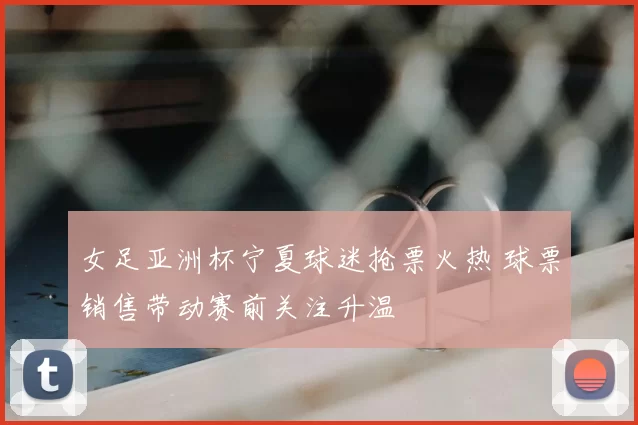 女足亚洲杯宁夏球迷抢票火热 球票销售带动赛前关注升温