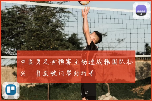 中国男足世预赛主场迎战韩国队孙兴慜首发破门零封对手