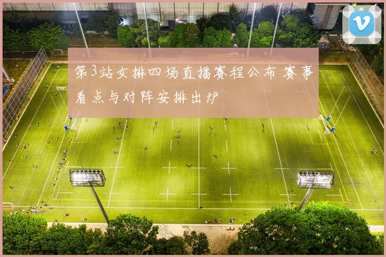 第3站女排四场直播赛程公布 赛事看点与对阵安排出炉