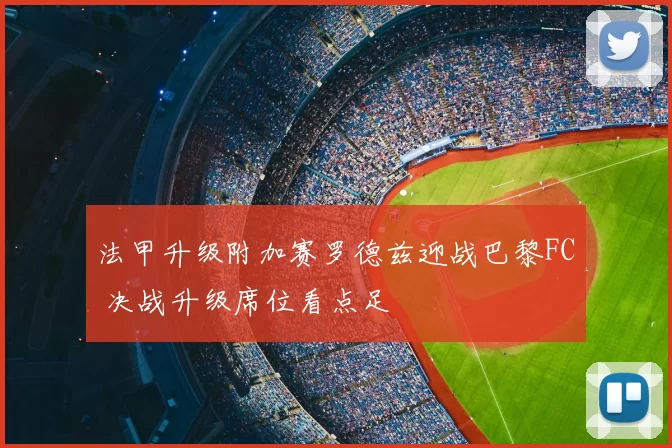 法甲升级附加赛罗德兹迎战巴黎FC 决战升级席位看点足