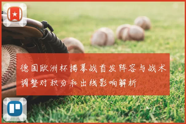 德国欧洲杯揭幕战首发阵容与战术调整对积分和出线影响解析