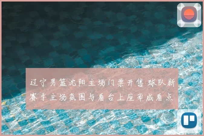 辽宁男篮沈阳主场门票开售 球队新赛季主场氛围与看台上座率成看点