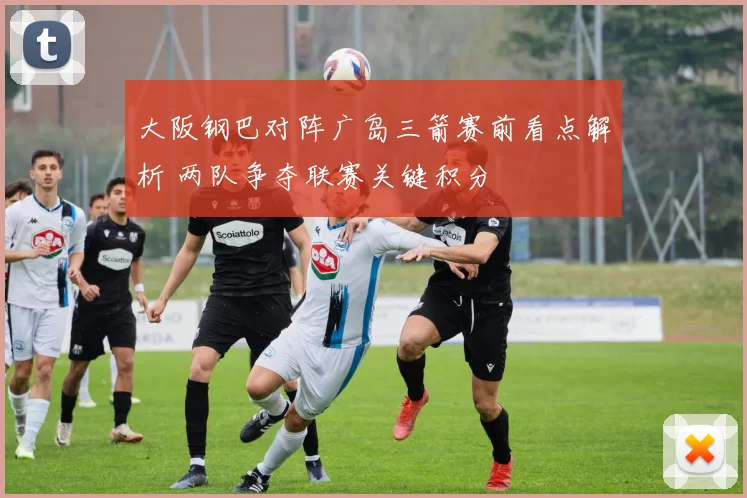 大阪钢巴对阵广岛三箭赛前看点解析 两队争夺联赛关键积分
