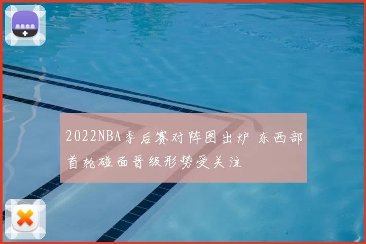 2022NBA季后赛对阵图出炉 东西部首轮碰面晋级形势受关注