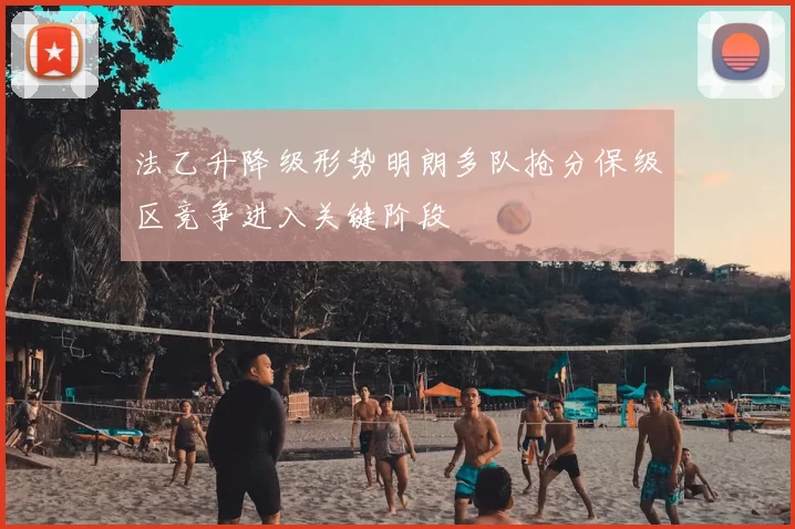 法乙升降级形势明朗多队抢分保级区竞争进入关键阶段