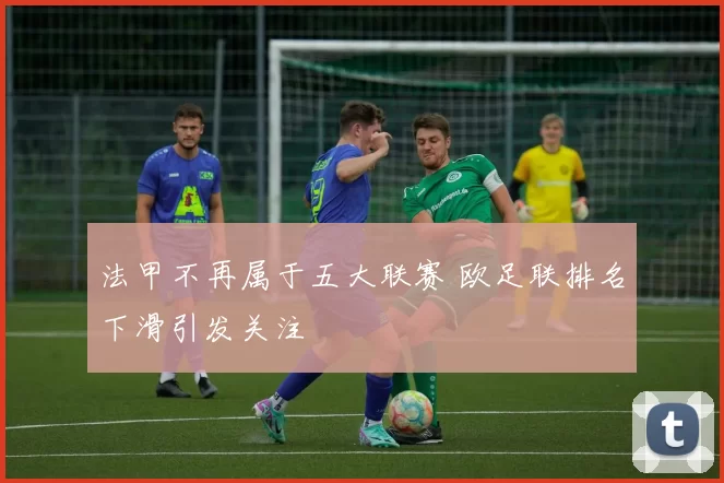 法甲不再属于五大联赛 欧足联排名下滑引发关注
