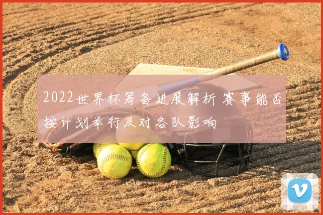 2022世界杯筹备进展解析 赛事能否按计划举行及对各队影响