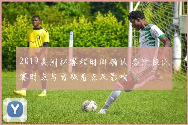 2019美洲杯赛程时间确认 各阶段比赛时点与晋级看点及影响