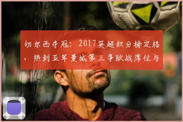 切尔西夺冠：2017英超积分榜定格，热刺亚军曼城第三争欧战席位与欧冠资格分配