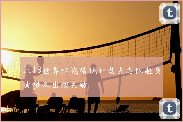 2018世界杯战绩统计盘点各队胜负走势及出线关键