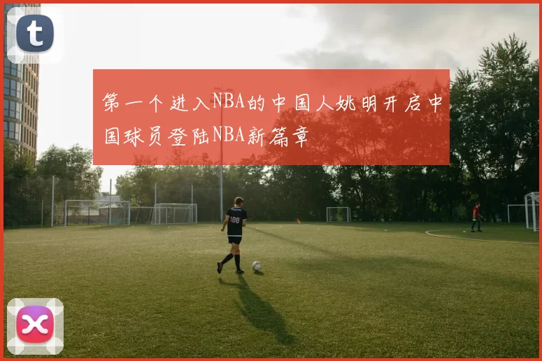 第一个进入NBA的中国人姚明开启中国球员登陆NBA新篇章