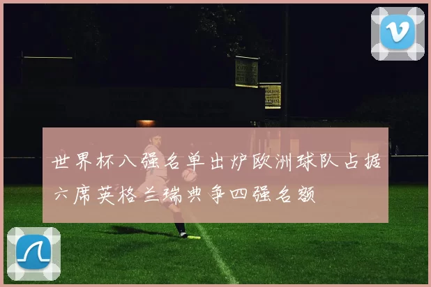世界杯八强名单出炉欧洲球队占据六席英格兰瑞典争四强名额