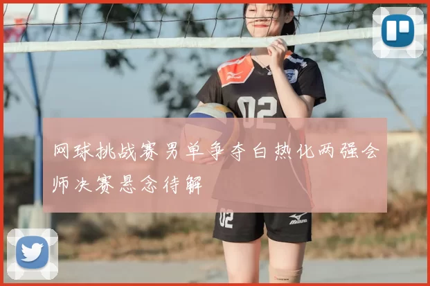 网球挑战赛男单争夺白热化两强会师决赛悬念待解