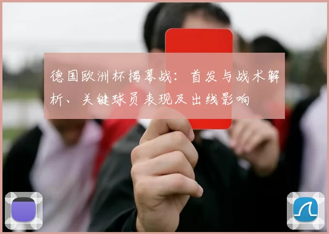 德国欧洲杯揭幕战：首发与战术解析、关键球员表现及出线影响