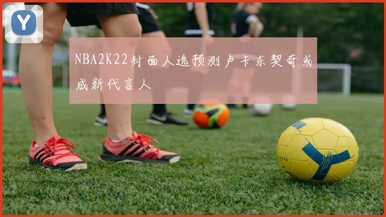 NBA2K22封面人选预测卢卡东契奇或成新代言人
