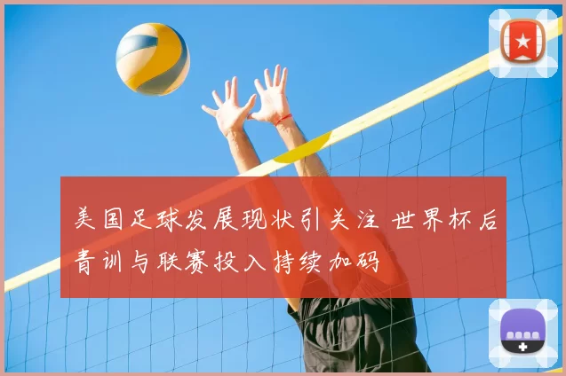 美国足球发展现状引关注 世界杯后青训与联赛投入持续加码