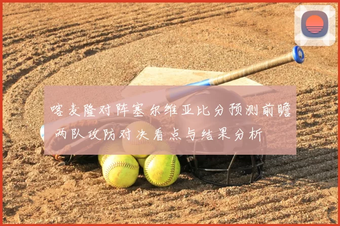 喀麦隆对阵塞尔维亚比分预测前瞻 两队攻防对决看点与结果分析