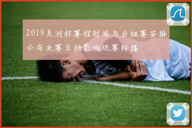 2019美洲杯赛程时间与分组赛安排公布决赛日档影响观赛转播
