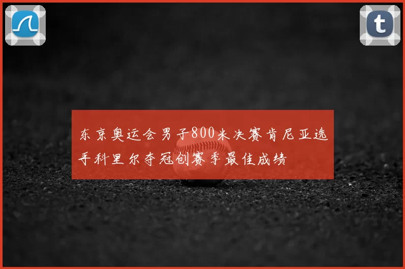 东京奥运会男子800米决赛肯尼亚选手科里尔夺冠创赛季最佳成绩