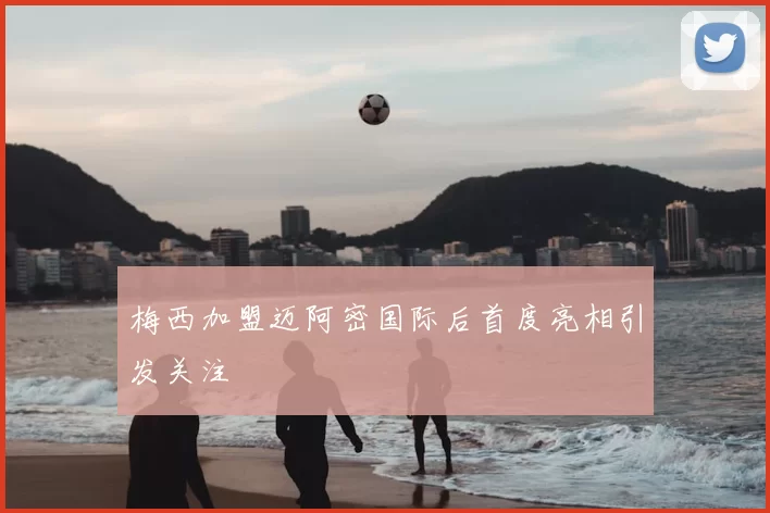 梅西加盟迈阿密国际后首度亮相引发关注