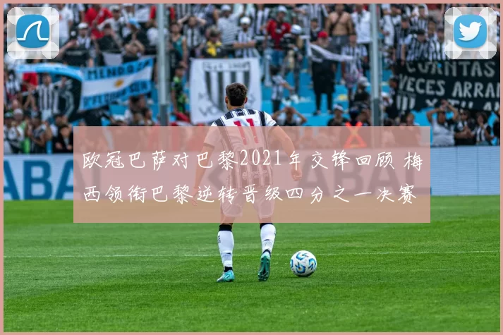 欧冠巴萨对巴黎2021年交锋回顾 梅西领衔巴黎逆转晋级四分之一决赛