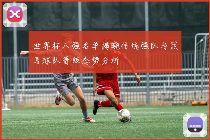 世界杯八强名单揭晓传统强队与黑马球队晋级态势分析