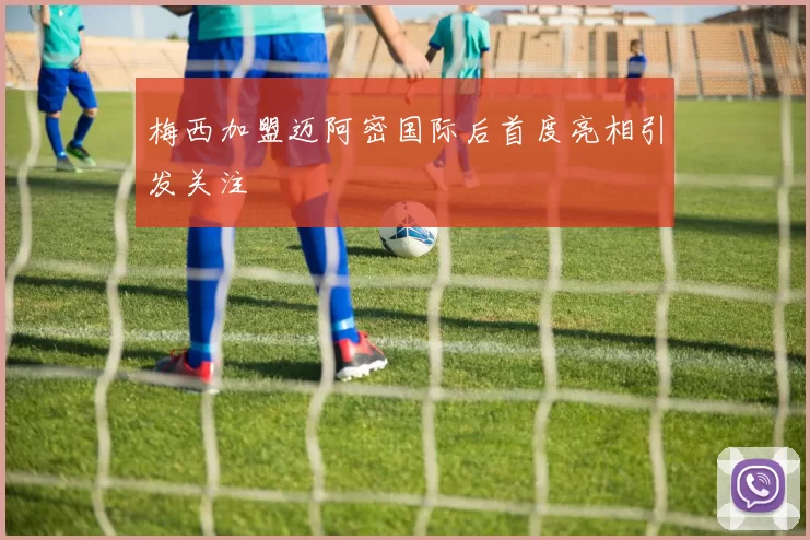梅西加盟迈阿密国际后首度亮相引发关注
