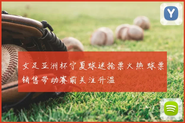 女足亚洲杯宁夏球迷抢票火热 球票销售带动赛前关注升温